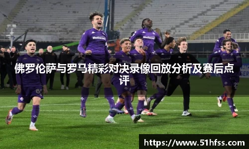 佛罗伦萨与罗马精彩对决录像回放分析及赛后点评
